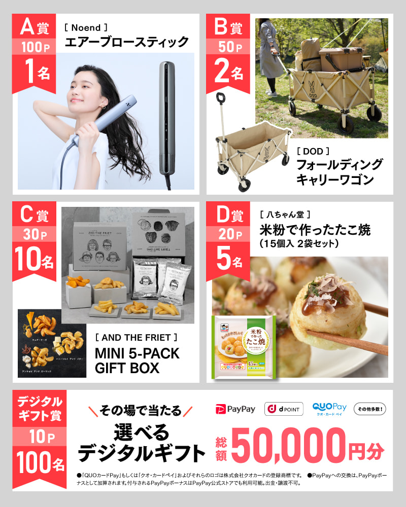 5月のアサポイ賞品／A賞（100ポイント）:〔Noend〕エアーブロースティック　1名｜B賞（50ポイント）:〔DOD〕フォールディングキャリーワゴン　2名｜C賞（30ポイント）:〔AND THE FRIET〕MINI 5-PACK GIFT BOX　10名｜D賞（20ポイント）:〔八ちゃん堂〕米粉で作ったたこ焼(15個入 2袋セット)　5名｜デジタルギフト賞（10ポイント）:その場で当たる選べるデジタルギフト 総額50,000円分　100名