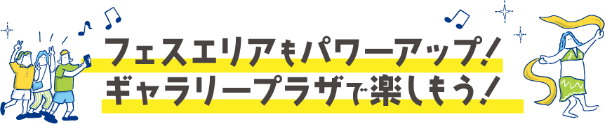 フェスエリアもパワーアップ！ギャラリープラザで楽しもう！