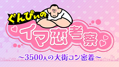 ぐんぴぃの“イマ恋”考察～3500人の大街コン密着～