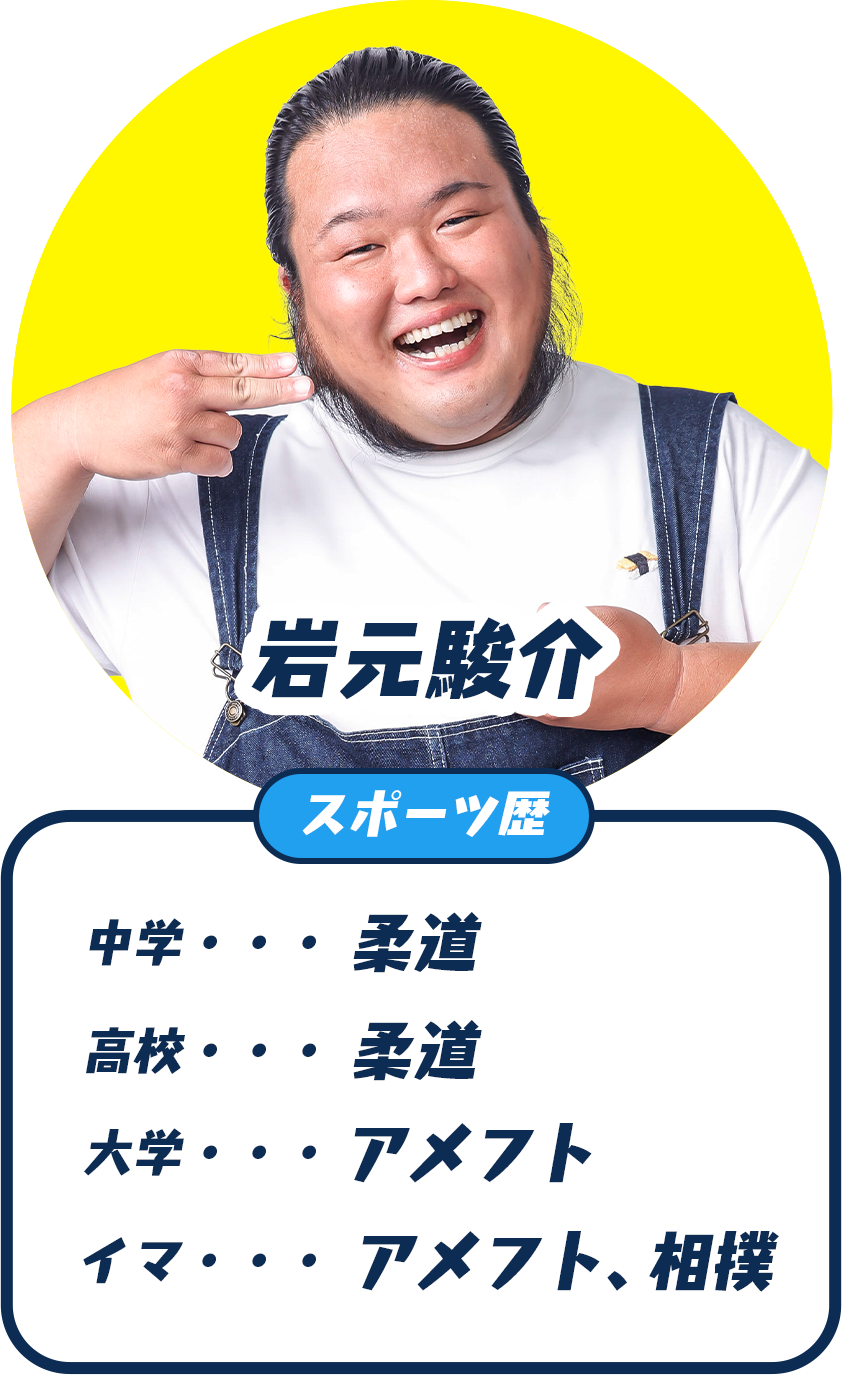 岩元駿介(イワモン) スポーツ歴：中学 柔道、高校 柔道、大学 アメフト、イマ アメフト・相撲