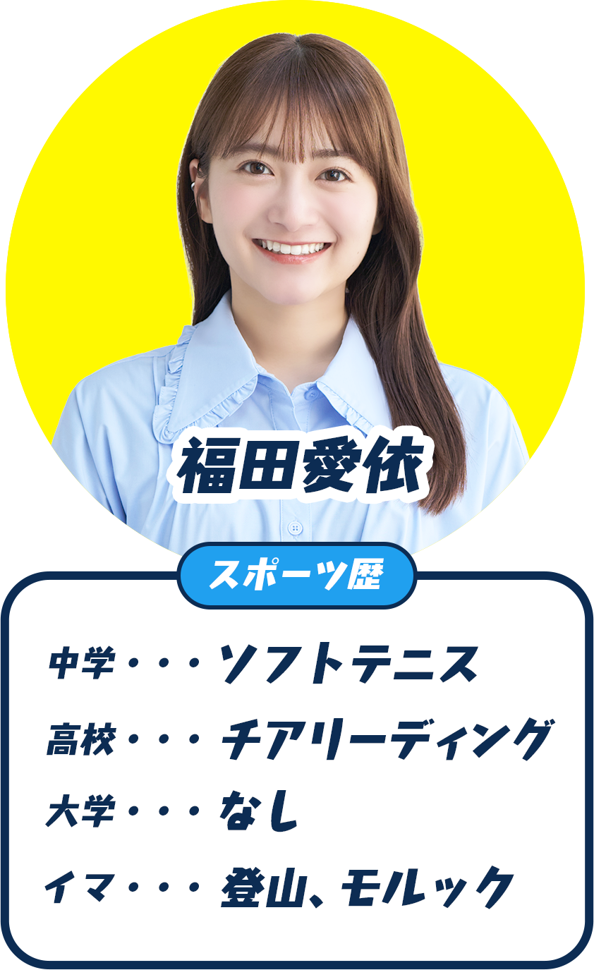福田愛依(めいちゃん) スポーツ歴：中学 ソフトテニス、高校 チアリーディング、大学 なし、イマ 登山・モルック