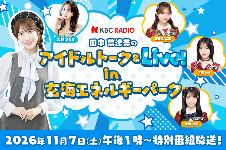 KBCラジオ｜田中菜津美のアイドルトーク＆ライブ！ 公開収録決定！ 2026年10月18日（日）午前11時30分～ 森保まどか　午後1時30分～ AKB48