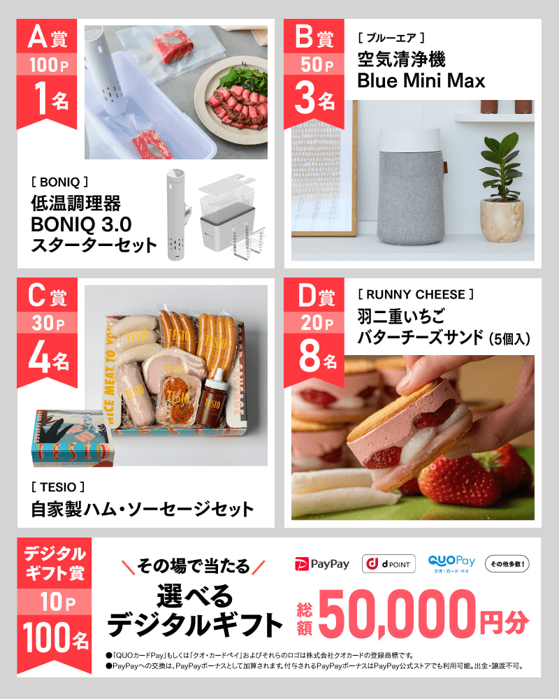 8月のアサポイ賞品／A賞（100ポイント）:〔BONIQ〕低温調理器 BONIQ 3.0 スターターセット　1名 ｜B賞（50ポイント）:〔ブルーエア〕空気清浄機 Blue Mini Max　3名｜C賞（30ポイント）:〔TESIO〕自家製ハム・ソーセージセット　4名｜D賞（20ポイント）:〔RUNNY CHEESE〕羽二重いちごバターチーズサンド 5個入　8名｜デジタルギフト賞（10ポイント）:その場で当たる選べるデジタルギフト 総額50,000円分　100名