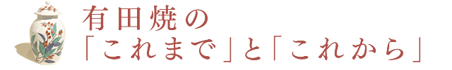 有田焼の「これまで」と「これから」