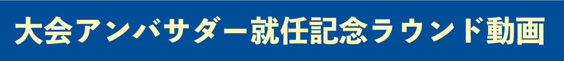 大会アンバサダー就任記念ラウンド動画