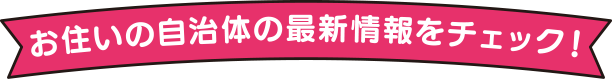 お住いの自治体の最新情報をチェック！