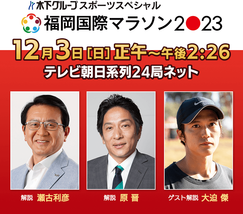 「木下グループスポーツスペシャル　福岡国際マラソン2023」2023年12月3日（日）正午～午後2:26　テレビ朝日系列24局ネット／解説：瀬古利彦・原晋／ゲスト解説：大迫傑