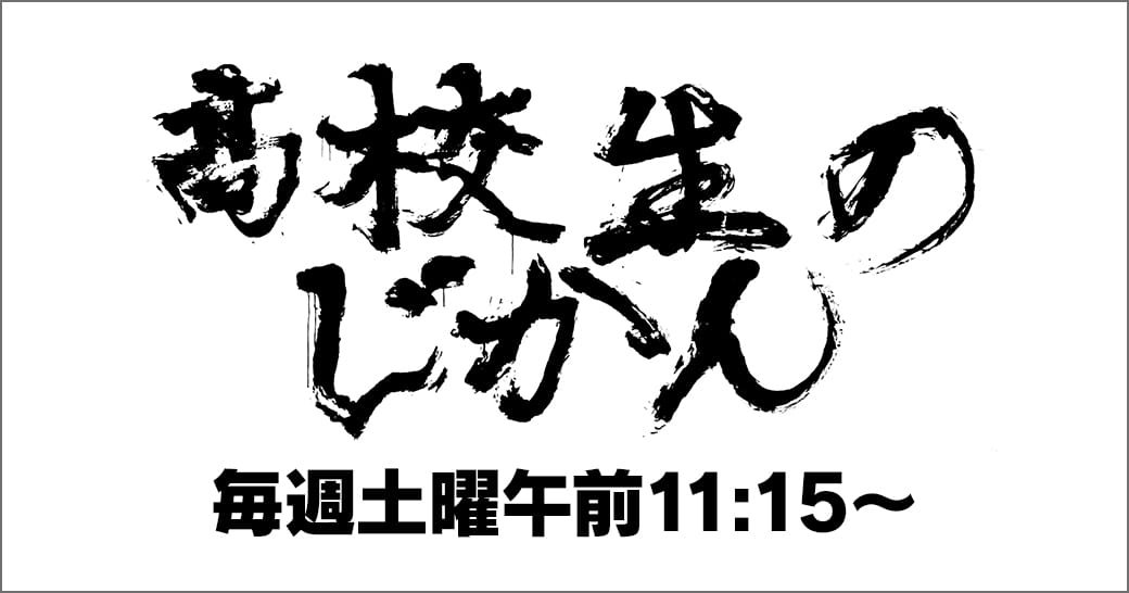 【テレビ】高校生のじかん：毎週土曜 午前11:15～