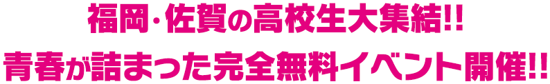 福岡・佐賀の高校生大集結!!青春が詰まった完全無料イベント開催!!