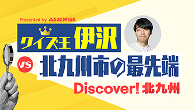 Discover！北九州 ～クイズ王伊沢 vs 北九州市の最先端～