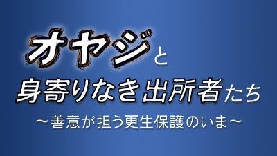 オヤジと身寄りなき出所者たち ～善意が担う更生保護のいま～