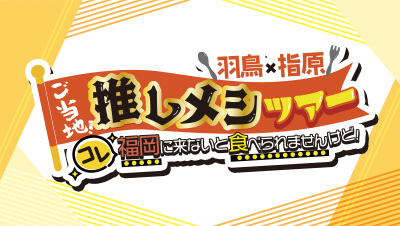 羽鳥×指原 ご当地！推しメシツアー　コレ福岡に来ないと食べられませんけど！