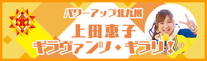 パワーアップ北九州 上田恵子 ギラヴァンツ・ギラリ！