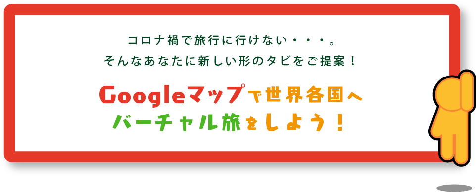 コロナ禍で旅行に行けない・・・。そんなあなたに新しい形のタビをご提案！Googleマップで世界各国へバーチャル旅をしよう！