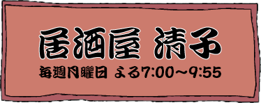 居酒屋清子 毎週月曜日よる7:00～9:55