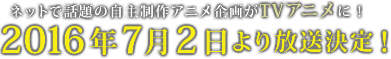 ネットで話題の自主制作アニメ企画がTVアニメに！2016年7月2日より放送決定！