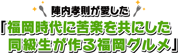 福岡／陣内孝則が愛した「福岡時代に苦楽を共にした同級生が作る福岡グルメ」