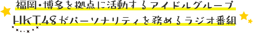 福岡・博多を拠点に活動するアイドルグループ HKT48がパーソナリティを務めるラジオ番組