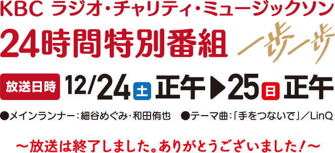 24時間特別番組　放送日時：12月24日(土）正午～25日(日）正午まで　テーマ：一歩一歩　●メインランナー：細谷めぐみ／和田侑也  ●テーマ曲：「手をつないで」／LinＱ