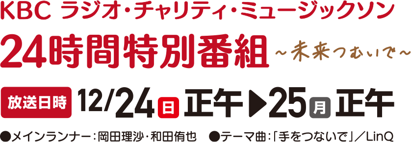 24時間特別番組 放送日時：12月24日(日）正午～25日(月）正午まで～未来つむいで～　メインランナー：岡田理沙・和田侑也　テーマ曲：「手をつないで」／LinQ