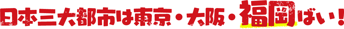 日本三大都市は東京・大阪・福岡ばい!