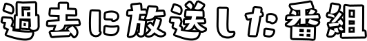 過去に放送した番組