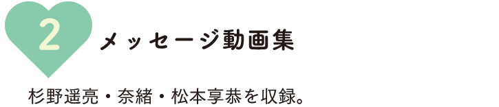 メッセージ動画集　杉野遥亮・奈緒・松本享恭を収録。