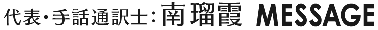 代表・手話通訳士：南瑠霞 MESSAGE