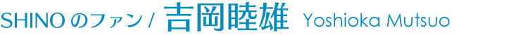 SHINOのファン/吉岡睦雄 Yoshioka Mutsuo