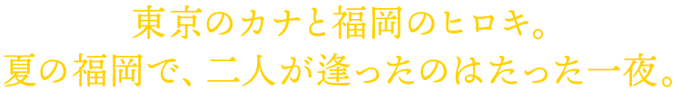 東京のカナと福岡のヒロキ。夏の福岡で、二人が逢ったのはたった一夜