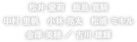 出演：松井愛莉／飯島寛騎／古川雄輝／金澤美穂／中村里帆／小林亮太／松浦ミキル