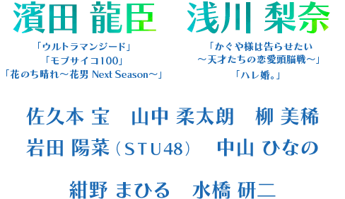 出演：濱田龍臣／浅川梨奈／佐久本宝／山中柔太朗／柳美稀／岩田陽菜（ＳＴＵ48）／中山ひなの／紺野まひる／水橋研二