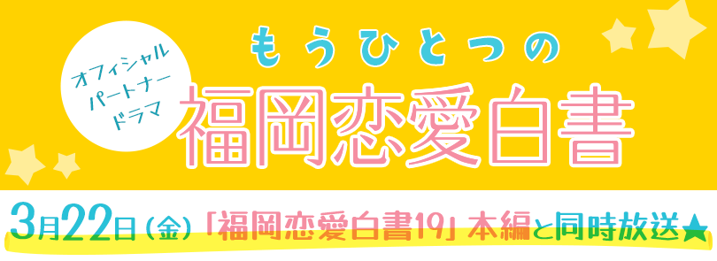 もうひとつの福岡恋愛白書～オフィシャルパートナードラマ～／3月22日（金）「福岡恋愛白書19」本編と同時放送★