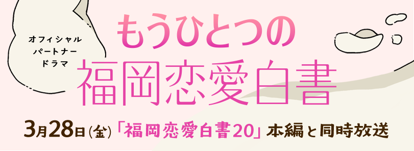 もうひとつの福岡恋愛白書～オフィシャルパートナードラマ～／3月28日（金）「福岡恋愛白書20」本編と同時放送★