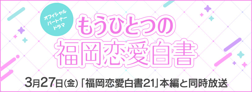 もうひとつの福岡恋愛白書～オフィシャルパートナードラマ～／3月27日（金）「福岡恋愛白書21」本編と同時放送！