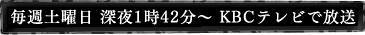 毎週土曜日 深夜25時42分～ KBCテレビで放送