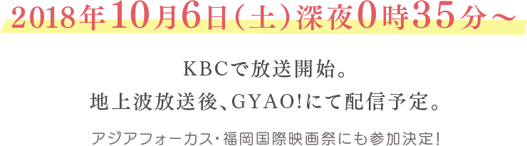 2018年10月6日（土）深夜0時35分～KBCで放送開始。地上波放送後、GYAO!にて配信予定。アジアフォーカス・福岡国際映画祭にも参加決定！