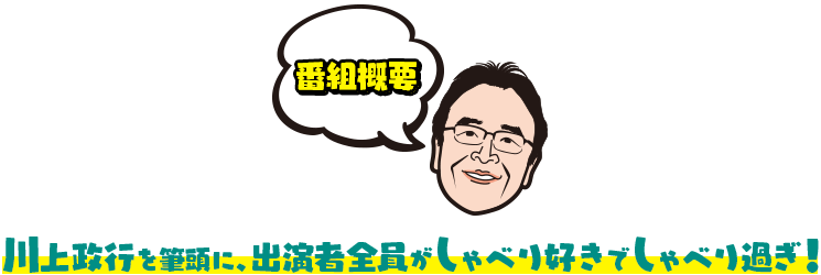 番組概要／川上政行を筆頭に、出演者全員がしゃべり好きでしゃべり過ぎ！