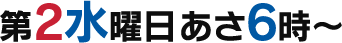 第2水曜日あさ6時～