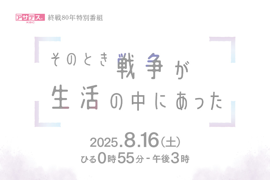 アサデス。KBC終戦80年特別番組 そのとき戦争が生活の中にあった