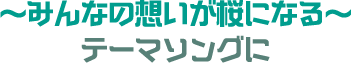 ～みんなの想いが桜になる～ テーマソングに