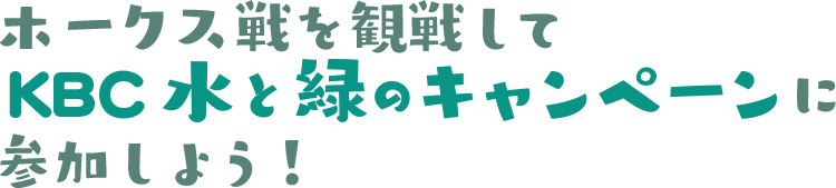 ホークス戦を観戦して、KBC水と緑のキャンペーンに参加しよう！